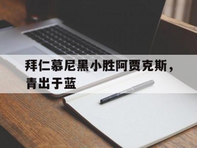 江南体育-拜仁慕尼黑小胜阿贾克斯，青出于蓝