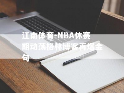 江南体育-NBA休赛期动荡格林博客再爆金句