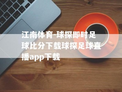 江南体育-球探即时足球比分下载球探足球直播app下载