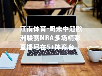 江南体育-周末中超欧洲联赛NBA多场精彩直播尽在5+体育台