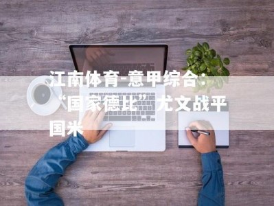 江南体育-意甲综合：“国家德比”尤文战平国米