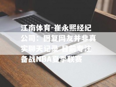 江南体育-崔永熙经纪公司：回复网友并非真实聊天记录 目前专注备战NBA夏季联赛