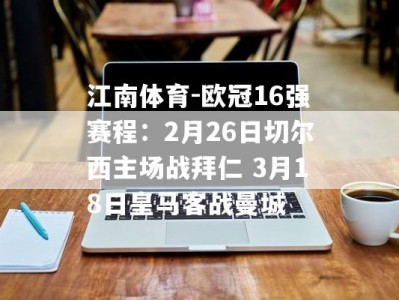 江南体育-欧冠16强赛程：2月26日切尔西主场战拜仁 3月18日皇马客战曼城