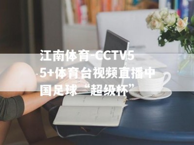 江南体育-CCTV55+体育台视频直播中国足球“超级杯”