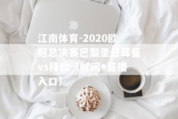 江南体育-2020欧冠总决赛巴黎圣日耳曼vs拜仁（时间+直播入口）