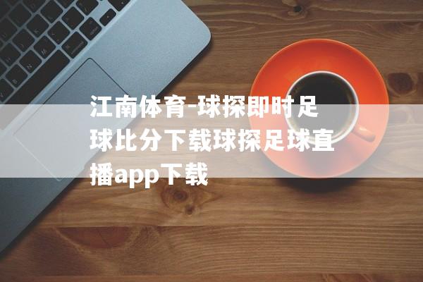 江南体育-球探即时足球比分下载球探足球直播app下载