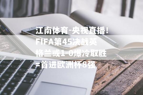 江南体育-央视直播！FIFA第45决战英格兰或1-0爆冷取胜=首进欧洲杯8强