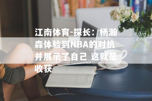 江南体育-探长：杨瀚森体验到NBA的对抗并展示了自己 这就是收获