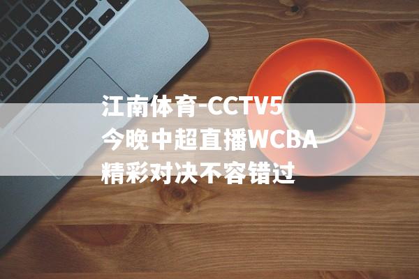 江南体育-CCTV5今晚中超直播WCBA精彩对决不容错过